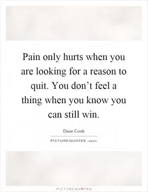 Pain only hurts when you are looking for a reason to quit. You don’t feel a thing when you know you can still win Picture Quote #1