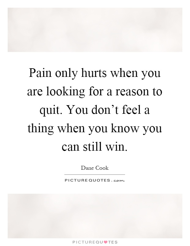 Pain only hurts when you are looking for a reason to quit. You don't feel a thing when you know you can still win Picture Quote #1