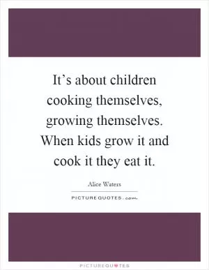It’s about children cooking themselves, growing themselves. When kids grow it and cook it they eat it Picture Quote #1