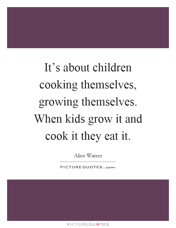 It's about children cooking themselves, growing themselves. When kids grow it and cook it they eat it Picture Quote #1