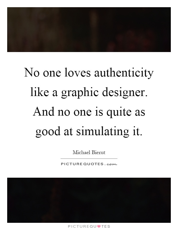 No one loves authenticity like a graphic designer. And no one is quite as good at simulating it Picture Quote #1