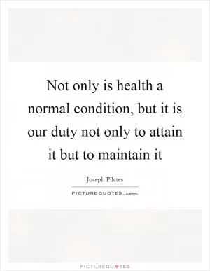 Not only is health a normal condition, but it is our duty not only to attain it but to maintain it Picture Quote #1