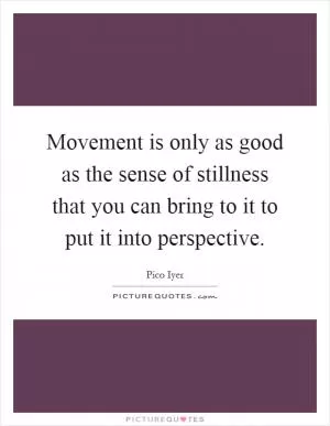 Movement is only as good as the sense of stillness that you can bring to it to put it into perspective Picture Quote #1