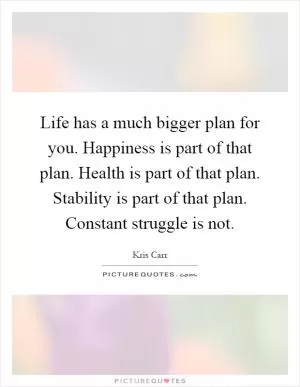 Life has a much bigger plan for you. Happiness is part of that plan. Health is part of that plan. Stability is part of that plan. Constant struggle is not Picture Quote #1