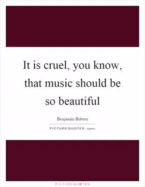 It is cruel, you know, that music should be so beautiful Picture Quote #1