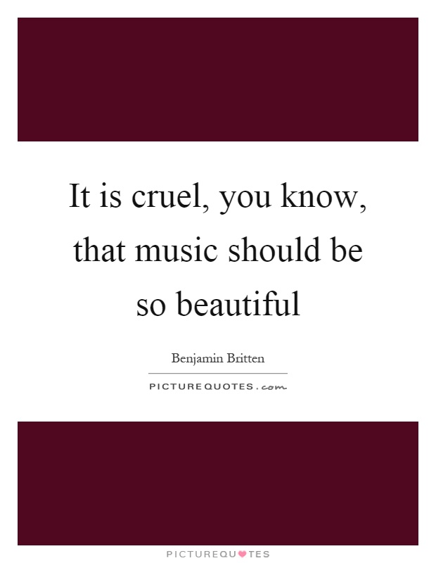It is cruel, you know, that music should be so beautiful Picture Quote #1