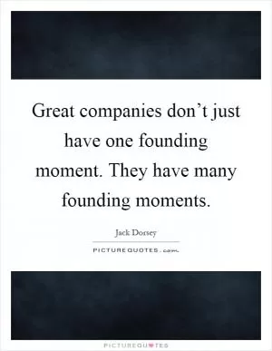 Great companies don’t just have one founding moment. They have many founding moments Picture Quote #1