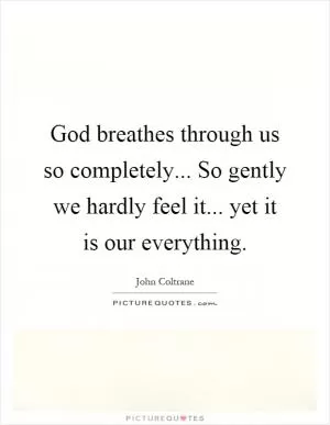 God breathes through us so completely... So gently we hardly feel it... yet it is our everything Picture Quote #1