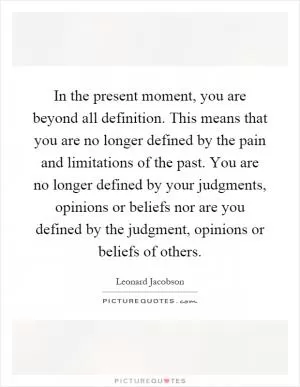 In the present moment, you are beyond all definition. This means that you are no longer defined by the pain and limitations of the past. You are no longer defined by your judgments, opinions or beliefs nor are you defined by the judgment, opinions or beliefs of others Picture Quote #1