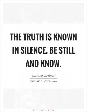 The truth is known in silence. Be still and know Picture Quote #1