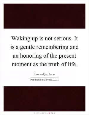 Waking up is not serious. It is a gentle remembering and an honoring of the present moment as the truth of life Picture Quote #1