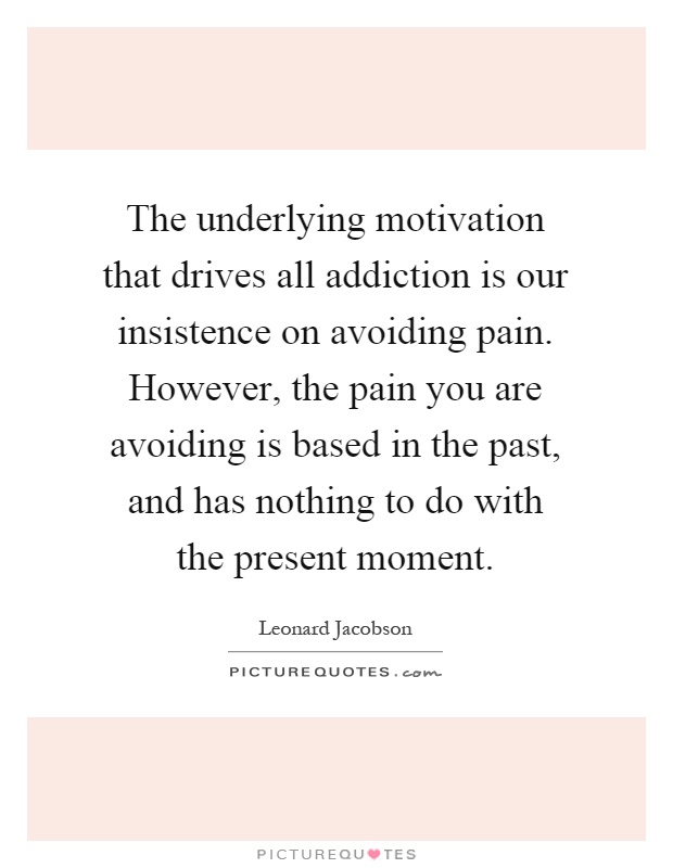 The underlying motivation that drives all addiction is our insistence on avoiding pain. However, the pain you are avoiding is based in the past, and has nothing to do with the present moment Picture Quote #1