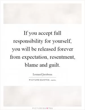 If you accept full responsibility for yourself, you will be released forever from expectation, resentment, blame and guilt Picture Quote #1