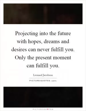 Projecting into the future with hopes, dreams and desires can never fulfill you. Only the present moment can fulfill you Picture Quote #1