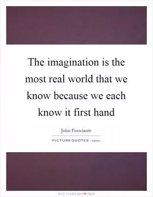 The imagination is the most real world that we know because we each know it first hand Picture Quote #1