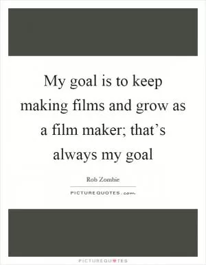 My goal is to keep making films and grow as a film maker; that’s always my goal Picture Quote #1
