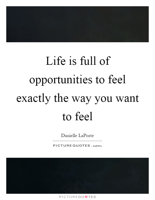 Life is full of opportunities to feel exactly the way you want to feel Picture Quote #1