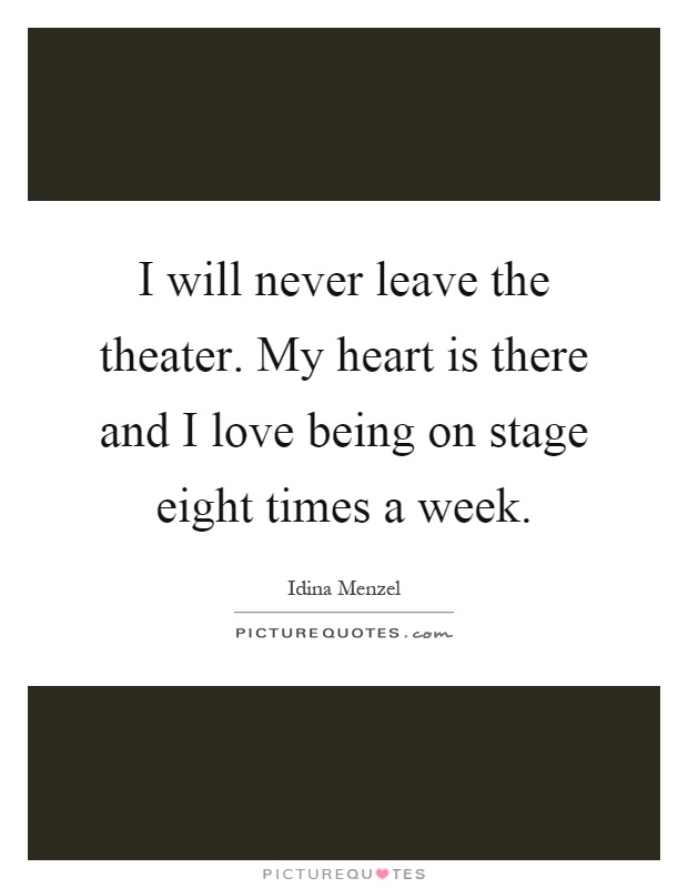 I will never leave the theater. My heart is there and I love being on stage eight times a week Picture Quote #1