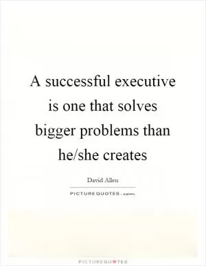 A successful executive is one that solves bigger problems than he/she creates Picture Quote #1
