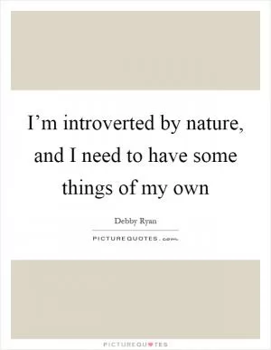 I’m introverted by nature, and I need to have some things of my own Picture Quote #1