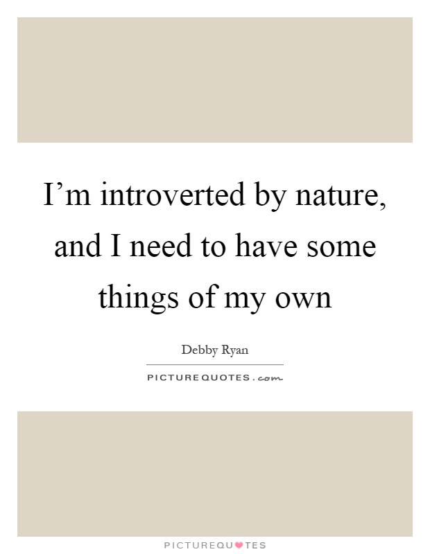 I'm introverted by nature, and I need to have some things of my own Picture Quote #1