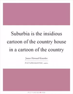 Suburbia is the insidious cartoon of the country house in a cartoon of the country Picture Quote #1