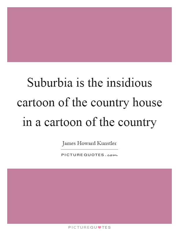 Suburbia is the insidious cartoon of the country house in a cartoon of the country Picture Quote #1