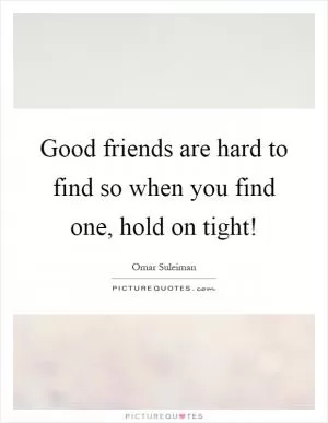 Good friends are hard to find so when you find one, hold on tight! Picture Quote #1