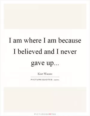 I am where I am because I believed and I never gave up Picture Quote #1