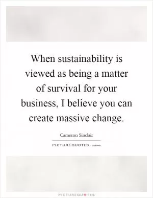 When sustainability is viewed as being a matter of survival for your business, I believe you can create massive change Picture Quote #1