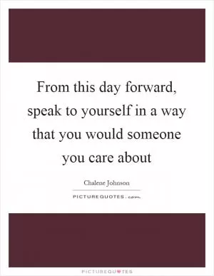 From this day forward, speak to yourself in a way that you would someone you care about Picture Quote #1