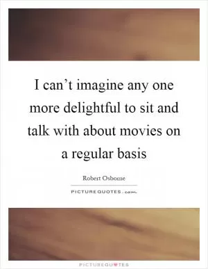 I can’t imagine any one more delightful to sit and talk with about movies on a regular basis Picture Quote #1