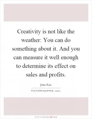 Creativity is not like the weather: You can do something about it. And you can measure it well enough to determine its effect on sales and profits Picture Quote #1