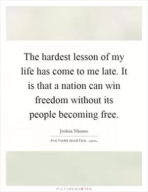 The hardest lesson of my life has come to me late. It is that a nation can win freedom without its people becoming free Picture Quote #1