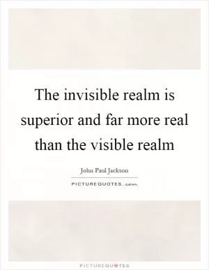 The invisible realm is superior and far more real than the visible realm Picture Quote #1