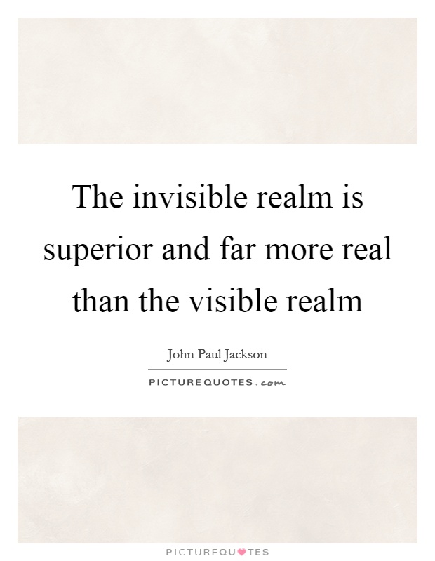 The invisible realm is superior and far more real than the visible realm Picture Quote #1