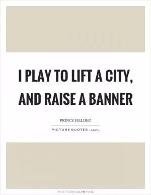 I play to lift a city, and raise a banner Picture Quote #1