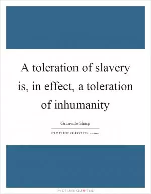 A toleration of slavery is, in effect, a toleration of inhumanity Picture Quote #1