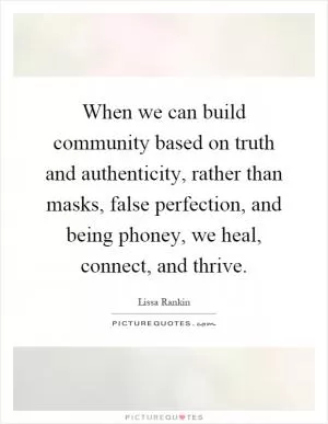 When we can build community based on truth and authenticity, rather than masks, false perfection, and being phoney, we heal, connect, and thrive Picture Quote #1
