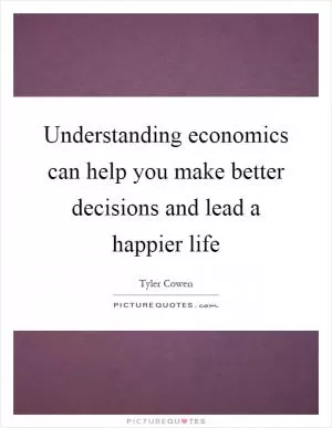 Understanding economics can help you make better decisions and lead a happier life Picture Quote #1