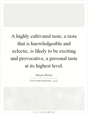 A highly cultivated taste, a taste that is knowledgeable and eclectic, is likely to be exciting and provocative, a personal taste at its highest level Picture Quote #1