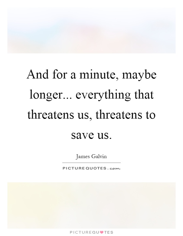 And for a minute, maybe longer... everything that threatens us, threatens to save us Picture Quote #1