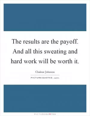 The results are the payoff. And all this sweating and hard work will be worth it Picture Quote #1