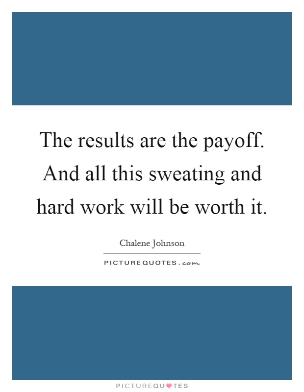 The results are the payoff. And all this sweating and hard work will be worth it Picture Quote #1