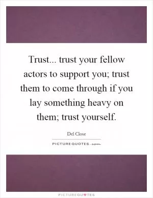 Trust... trust your fellow actors to support you; trust them to come through if you lay something heavy on them; trust yourself Picture Quote #1