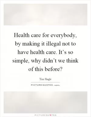 Health care for everybody, by making it illegal not to have health care. It’s so simple, why didn’t we think of this before? Picture Quote #1