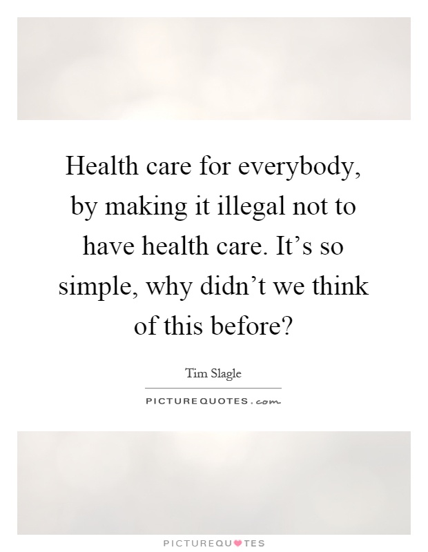 Health care for everybody, by making it illegal not to have health care. It's so simple, why didn't we think of this before? Picture Quote #1