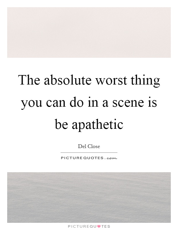 The absolute worst thing you can do in a scene is be apathetic Picture Quote #1