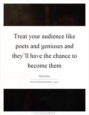 Treat your audience like poets and geniuses and they’ll have the chance to become them Picture Quote #1