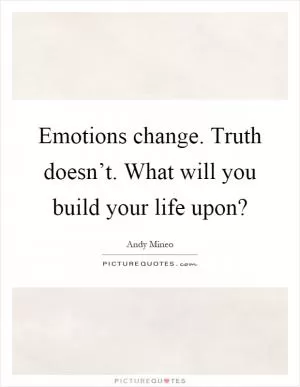 Emotions change. Truth doesn’t. What will you build your life upon? Picture Quote #1